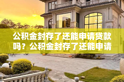 公积金封存了还能申请贷款吗？公积金封存了还能申请贷款吗