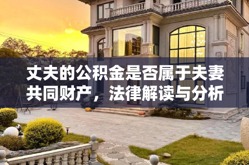 丈夫的公积金是否属于夫妻共同财产，法律解读与分析,丈夫的公积金是夫妻共同财产吗