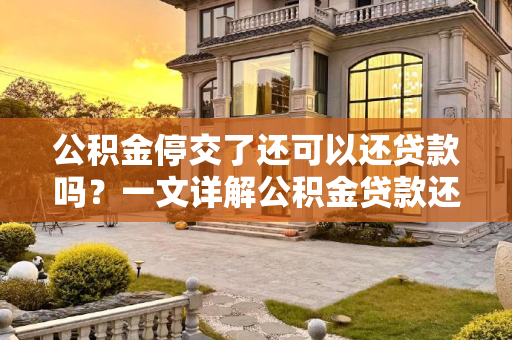 公积金停交了还可以还贷款吗？一文详解公积金贷款还款规则,公积金停交了还可以还贷款吗
