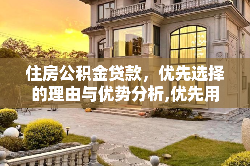 住房公积金贷款，优先选择的理由与优势分析,优先用公积金贷款的好处有哪些