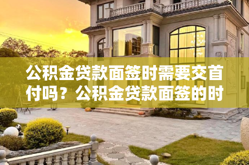 公积金贷款面签时需要交首付吗？公积金贷款面签的时候需要交首付吗？