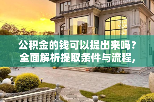 公积金的钱可以提出来吗？全面解析提取条件与流程,公积金的钱可以提出来吗？