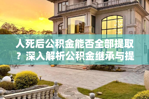 人死后公积金能否全部提取？深入解析公积金继承与提取规则,人死后公积金可以全部提取吗