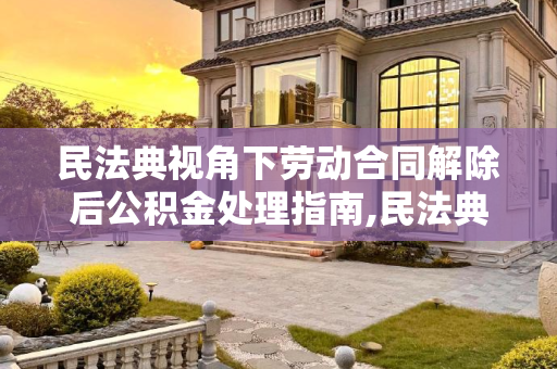民法典视角下劳动合同解除后公积金处理指南,民法典中解除劳动合同后公积金怎样处理