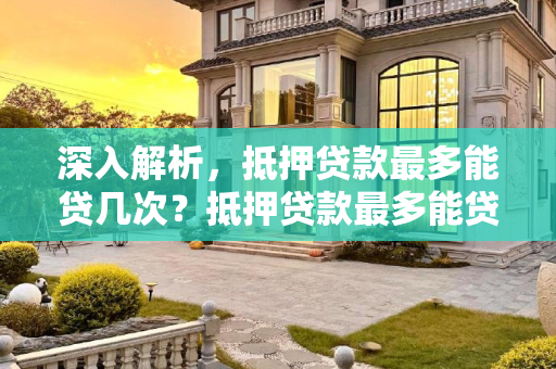 深入解析，抵押贷款最多能贷几次？抵押贷款最多能贷几次