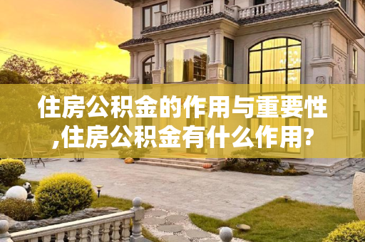 住房公积金的作用与重要性,住房公积金有什么作用?