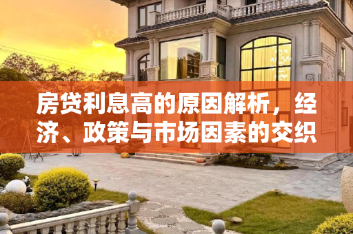 房贷利息高的原因解析，经济、政策与市场因素的交织,房贷利息高是什么原因