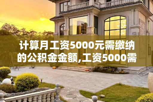 计算月工资5000元需缴纳的公积金金额,工资5000需要缴纳多少公积金
