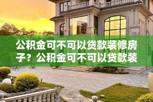 公积金可不可以贷款装修房子？公积金可不可以贷款装修房子？