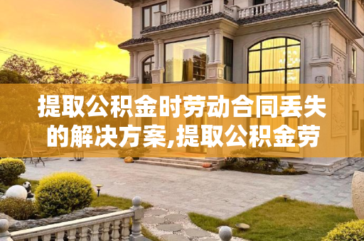 提取公积金时劳动合同丢失的解决方案,提取公积金劳动合同丢了如何办理?