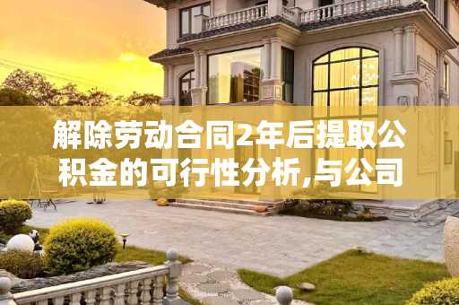 解除劳动合同2年后提取公积金的可行性分析,与公司解除劳动合同2年可以提公积金么?