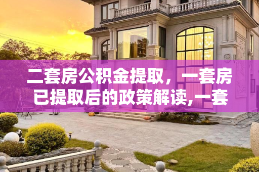 二套房公积金提取，一套房已提取后的政策解读,一套房已经提取了公积金二套房还能提取吗
