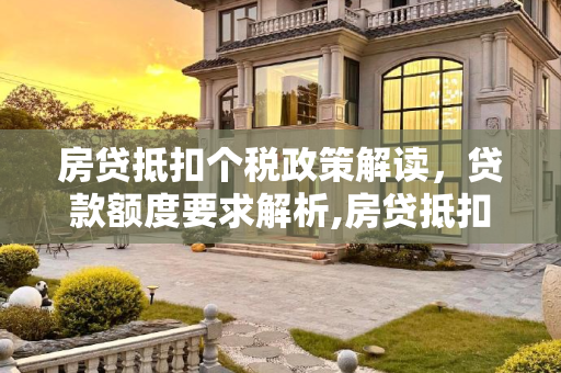 房贷抵扣个税政策解读，贷款额度要求解析,房贷抵扣个税对贷款额度有要求吗