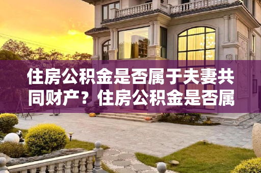 住房公积金是否属于夫妻共同财产？住房公积金是否属于夫妻共同财产?
