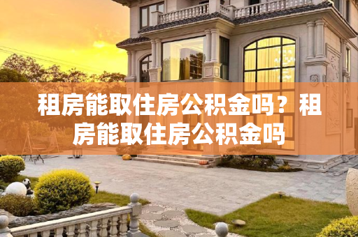 租房能取住房公积金吗？租房能取住房公积金吗