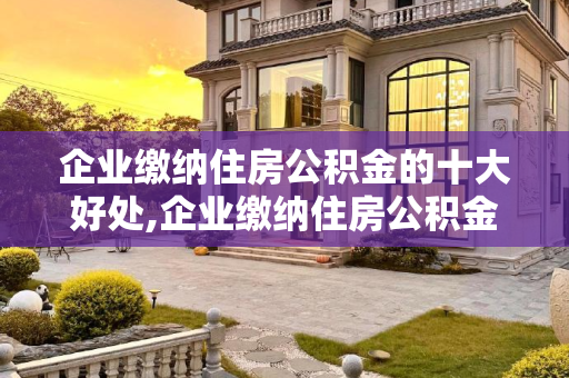 企业缴纳住房公积金的十大好处,企业缴纳住房公积金的“十大”好处是什么?