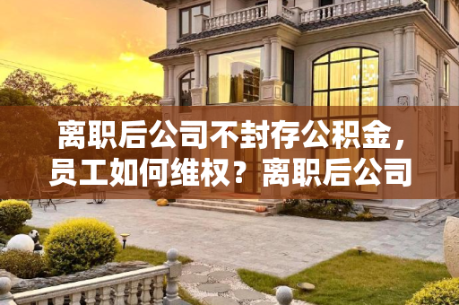 离职后公司不封存公积金，员工如何维权？离职后公司一直不封存公积金怎么办
