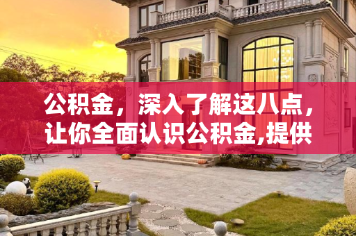 公积金，深入了解这八点，让你全面认识公积金,提供8点供理解公积金是啥？