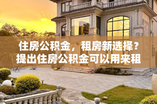住房公积金，租房新选择？提出住房公积金可以用来租房吗?