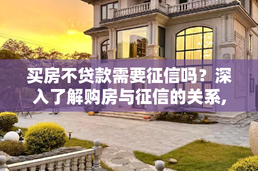 买房不贷款需要征信吗？深入了解购房与征信的关系,买房不贷款需要征信吗