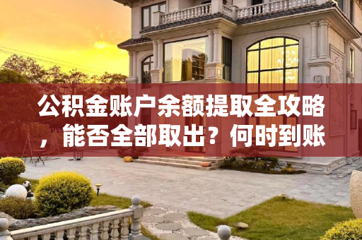 公积金账户余额提取全攻略，能否全部取出？何时到账？公积金账户余额能不能全部拿出来？公积金提取什么时候到账？