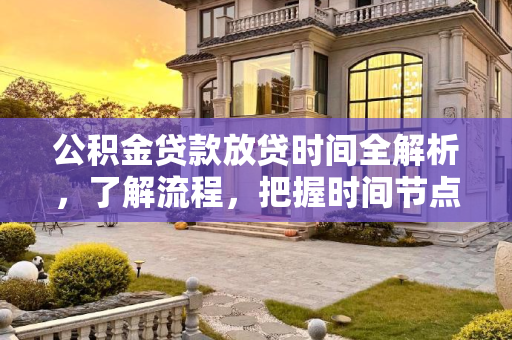 公积金贷款放贷时间全解析，了解流程，把握时间节点,公积金贷款多久放贷