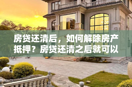 房贷还清后，如何解除房产抵押？房贷还清之后就可以解除抵押吗