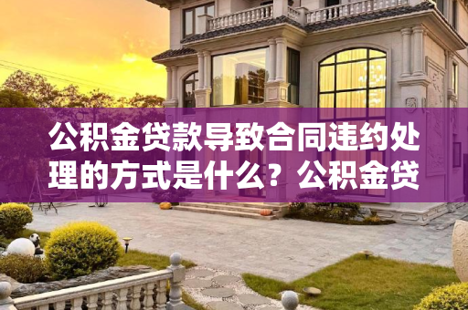 公积金贷款导致合同违约处理的方式是什么？公积金贷款导致合同违约处理的方式是什么?