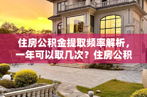 住房公积金提取频率解析，一年可以取几次？住房公积金一年可以取几次了
