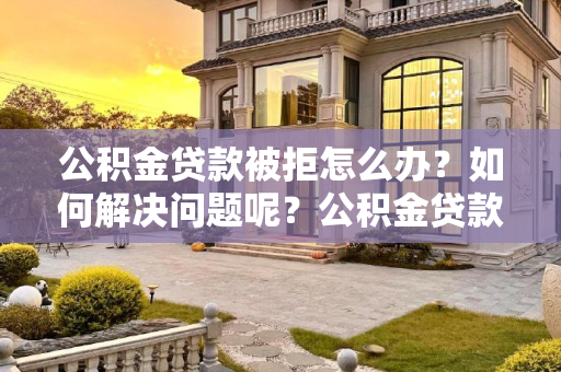 公积金贷款被拒怎么办？如何解决问题呢？公积金贷款被拒怎么办？如何解决问题呢？