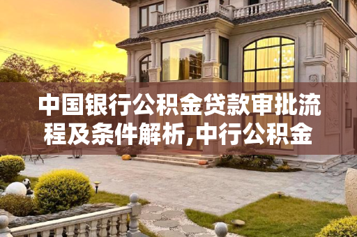 中国银行公积金贷款审批流程及条件解析,中行公积金贷款审批要几天？需要满足什么条件？