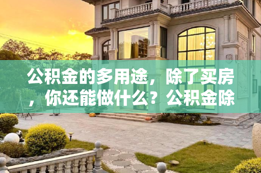 公积金的多用途，除了买房，你还能做什么？公积金除了买房还可以干什么用