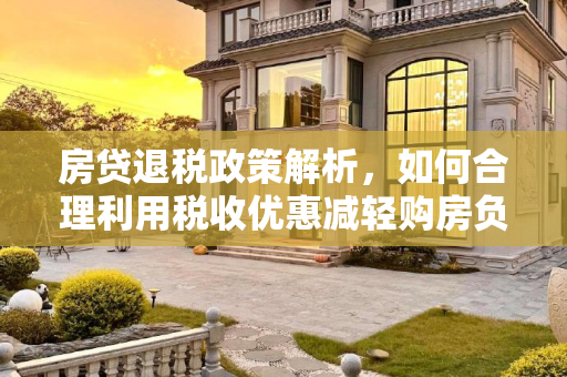 房贷退税政策解析，如何合理利用税收优惠减轻购房负担,房贷退税是怎么回事