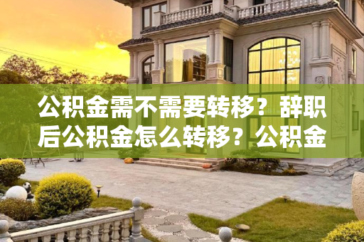 公积金需不需要转移？辞职后公积金怎么转移？公积金需不需要转移？辞职后公积金怎么转移？