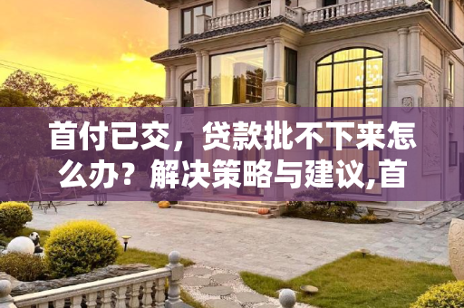 首付已交，贷款批不下来怎么办？解决策略与建议,首付已交贷款批不下来怎么办