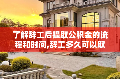 了解辞工后提取公积金的流程和时间,辞工多久可以取公积金