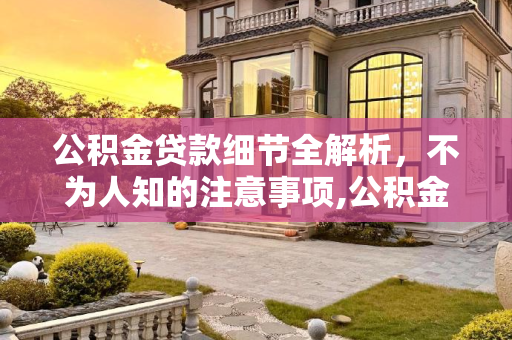 公积金贷款细节全解析，不为人知的注意事项,公积金贷款要注意的细节有哪些？这些一般人都不知道！