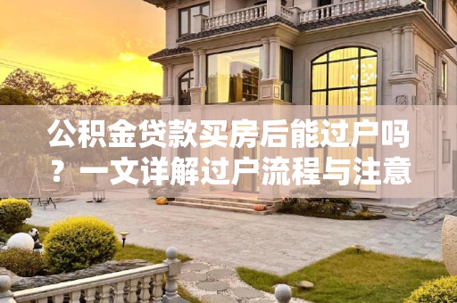 公积金贷款买房后能过户吗？一文详解过户流程与注意事项,公积金贷款买房后能过户吗