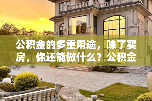公积金的多重用途，除了买房，你还能做什么？公积金除了买房还有什么用?