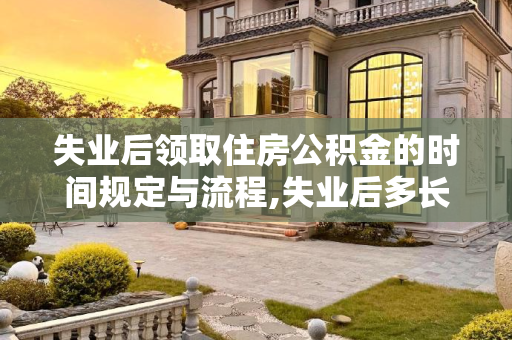 失业后领取住房公积金的时间规定与流程,失业后多长时间能领住房公积金