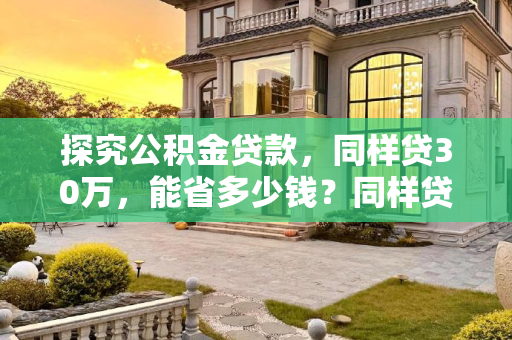 探究公积金贷款，同样贷30万，能省多少钱？同样贷30万公积金能便宜多少？
