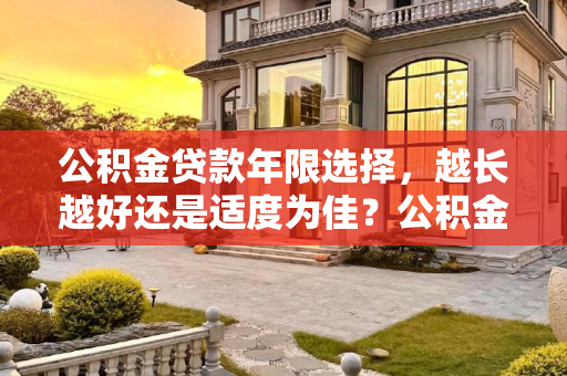 公积金贷款年限选择，越长越好还是适度为佳？公积金贷多少年合适？公积金贷款越久越划算吗？