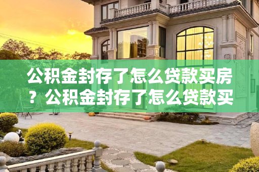 公积金封存了怎么贷款买房？公积金封存了怎么贷款买房？