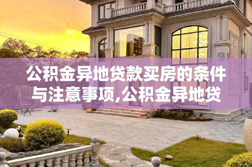 公积金异地贷款买房的条件与注意事项,公积金异地贷款买房需要什么条件？办理房贷需要注意哪些问题？