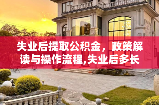 失业后提取公积金，政策解读与操作流程,失业后多长时间可以取公积金