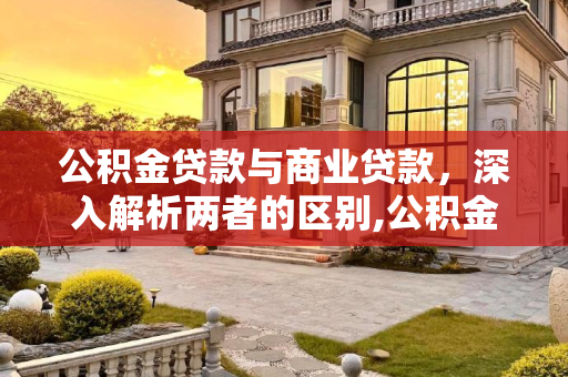 公积金贷款与商业贷款，深入解析两者的区别,公积金贷款和商业贷款的区别有哪些？
